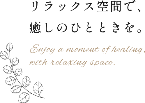 リラックス空間で、 癒しのひとときを。 Enjoy a moment of healing, with relaxing space.